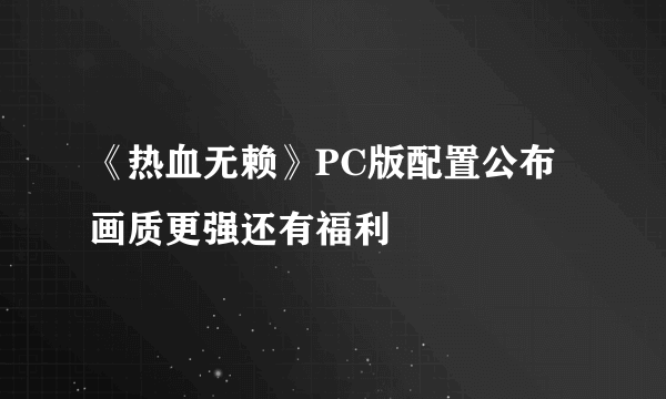 《热血无赖》PC版配置公布 画质更强还有福利