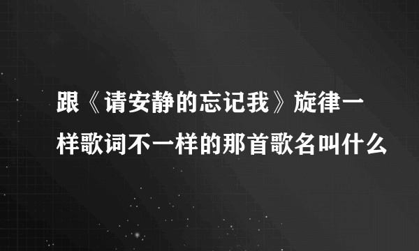 跟《请安静的忘记我》旋律一样歌词不一样的那首歌名叫什么