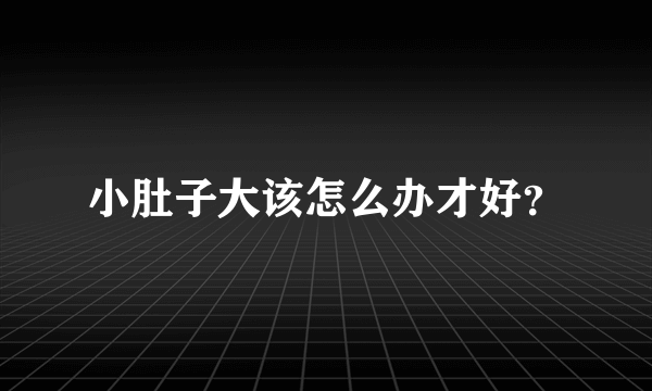 小肚子大该怎么办才好？