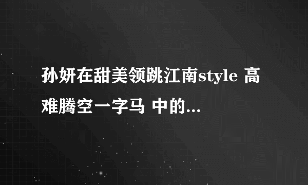 孙妍在甜美领跳江南style 高难腾空一字马 中的最后一首英文歌曲 叫什么？