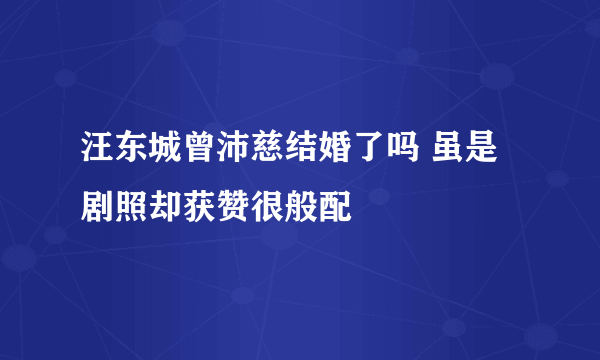 汪东城曾沛慈结婚了吗 虽是剧照却获赞很般配