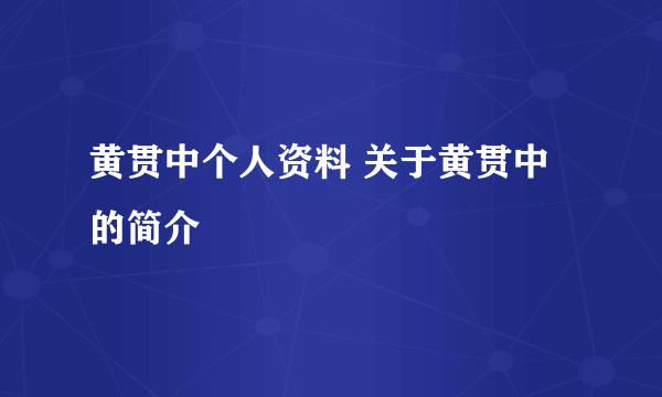 黄贯中个人资料 关于黄贯中的简介