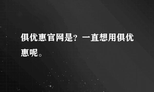 俱优惠官网是？一直想用俱优惠呢。