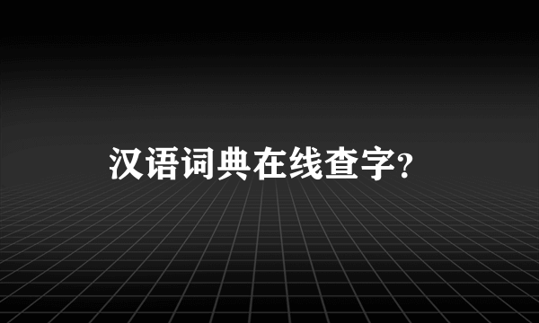 汉语词典在线查字？