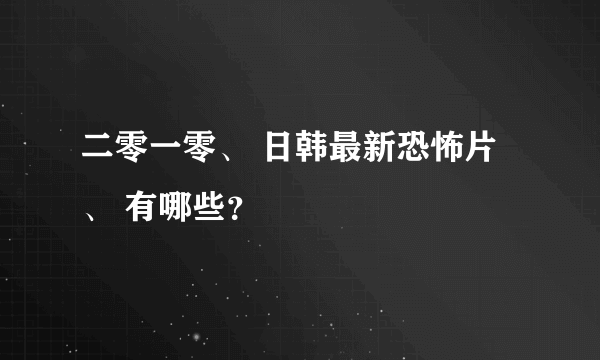 二零一零、 日韩最新恐怖片、 有哪些？