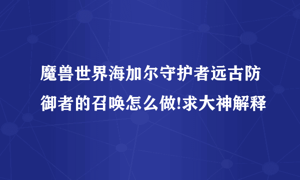 魔兽世界海加尔守护者远古防御者的召唤怎么做!求大神解释