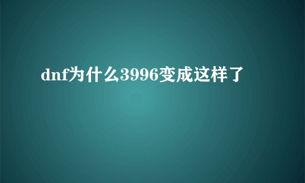 dnf为什么3996变成这样了