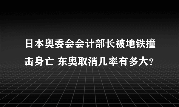 日本奥委会会计部长被地铁撞击身亡 东奥取消几率有多大？