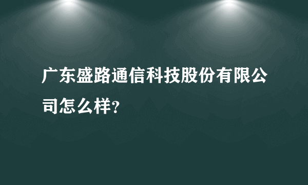 广东盛路通信科技股份有限公司怎么样？