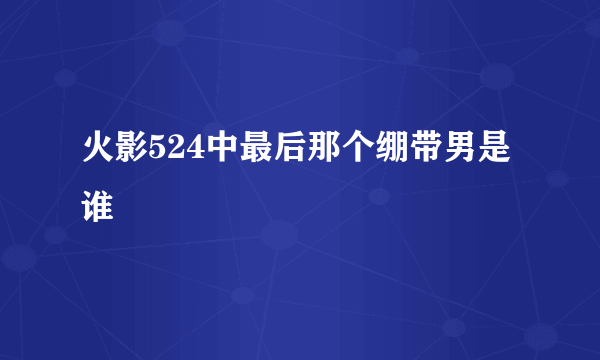 火影524中最后那个绷带男是谁