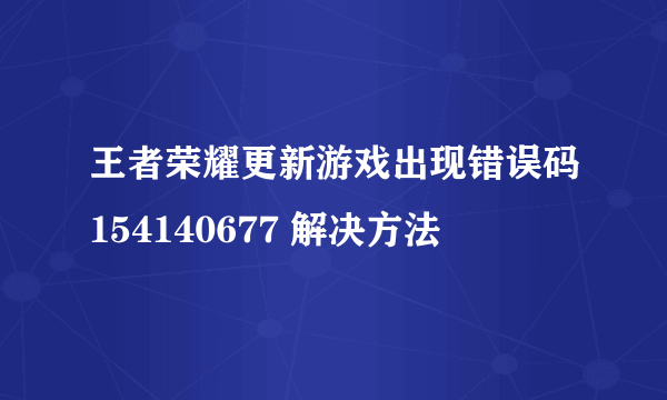 王者荣耀更新游戏出现错误码154140677 解决方法