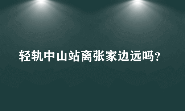 轻轨中山站离张家边远吗？