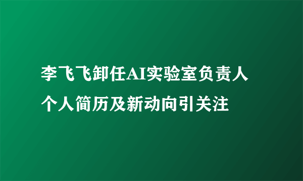 李飞飞卸任AI实验室负责人 个人简历及新动向引关注