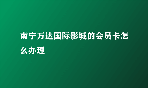 南宁万达国际影城的会员卡怎么办理