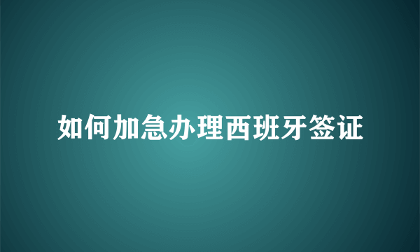 如何加急办理西班牙签证