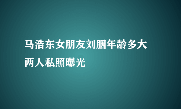 马浩东女朋友刘胭年龄多大 两人私照曝光