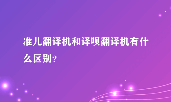 准儿翻译机和译呗翻译机有什么区别？