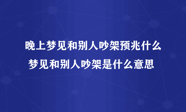 晚上梦见和别人吵架预兆什么 梦见和别人吵架是什么意思