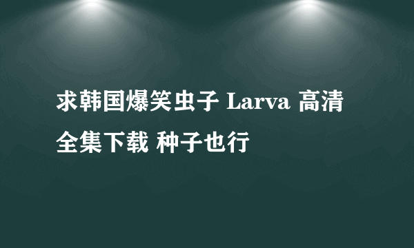 求韩国爆笑虫子 Larva 高清全集下载 种子也行