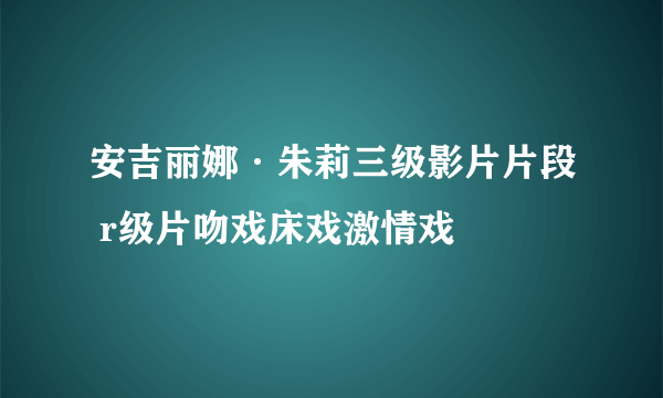 安吉丽娜·朱莉三级影片片段 r级片吻戏床戏激情戏