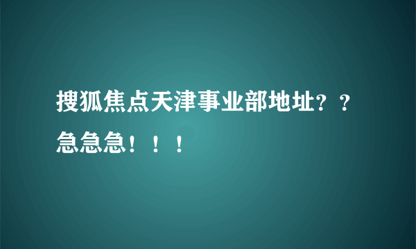 搜狐焦点天津事业部地址？？急急急！！！