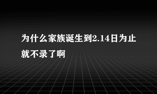 为什么家族诞生到2.14日为止就不录了啊