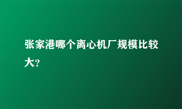 张家港哪个离心机厂规模比较大？