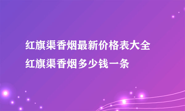 红旗渠香烟最新价格表大全 红旗渠香烟多少钱一条