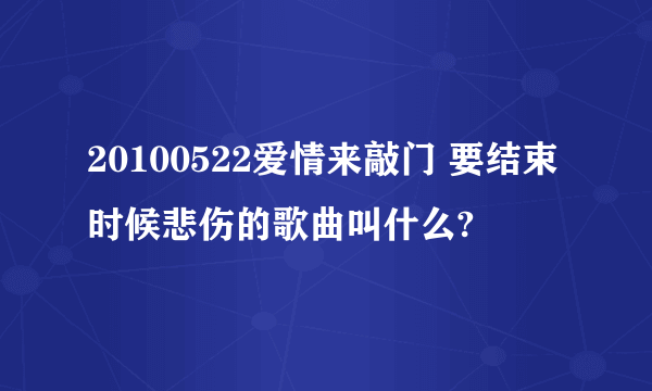 20100522爱情来敲门 要结束时候悲伤的歌曲叫什么?