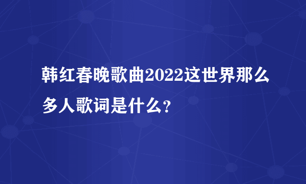 韩红春晚歌曲2022这世界那么多人歌词是什么？