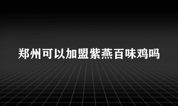 郑州可以加盟紫燕百味鸡吗