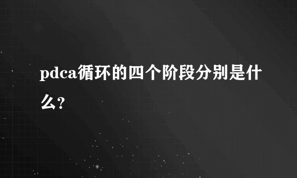 pdca循环的四个阶段分别是什么？