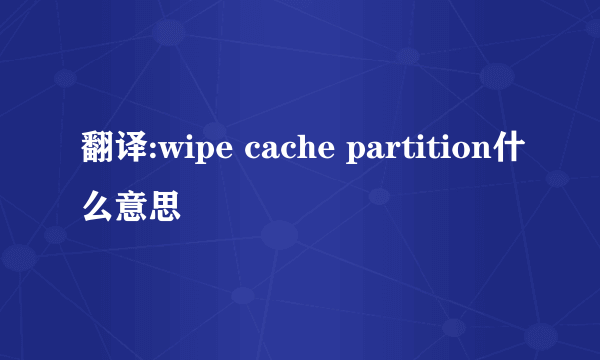 翻译:wipe cache partition什么意思