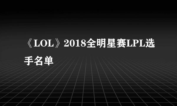 《LOL》2018全明星赛LPL选手名单