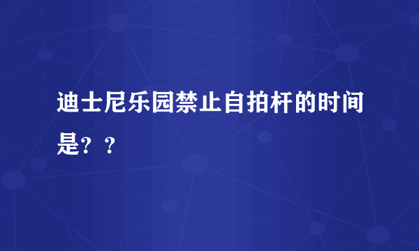 迪士尼乐园禁止自拍杆的时间是？？