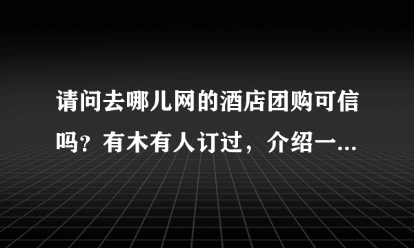 请问去哪儿网的酒店团购可信吗？有木有人订过，介绍一下经验吧~最近要去~ 最好详细一点~