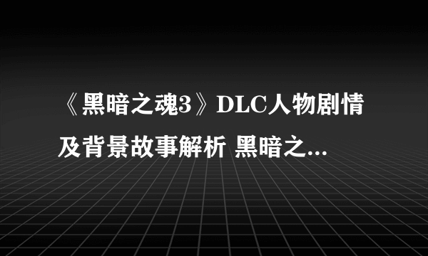 《黑暗之魂3》DLC人物剧情及背景故事解析 黑暗之魂3DLC剧情是什么