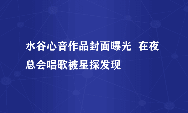 水谷心音作品封面曝光  在夜总会唱歌被星探发现