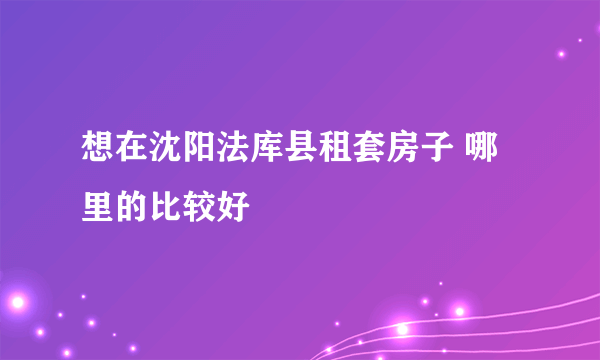 想在沈阳法库县租套房子 哪里的比较好