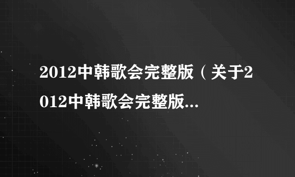 2012中韩歌会完整版（关于2012中韩歌会完整版的简介）