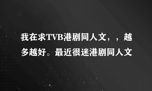 我在求TVB港剧同人文，，越多越好。最近很迷港剧同人文