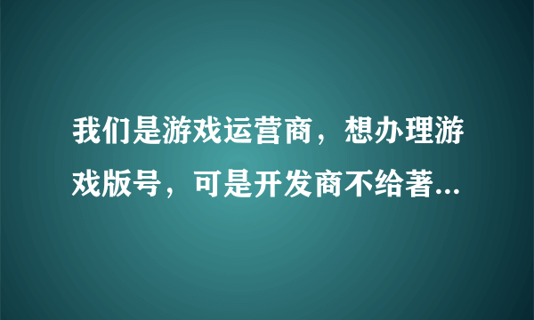 我们是游戏运营商，想办理游戏版号，可是开发商不给著作权，说怕以后不合作了，我们公司不给他们，这样怎