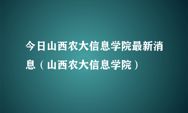 今日山西农大信息学院最新消息（山西农大信息学院）