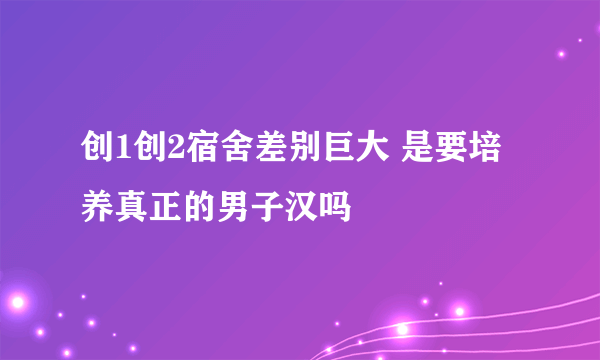 创1创2宿舍差别巨大 是要培养真正的男子汉吗