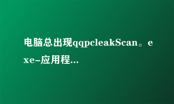 电脑总出现qqpcleakScan。exe-应用程序错误 什么意思