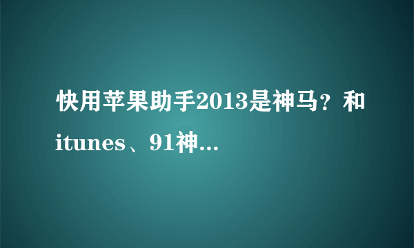 快用苹果助手2013是神马？和itunes、91神马的有神马区别？如题 谢谢了