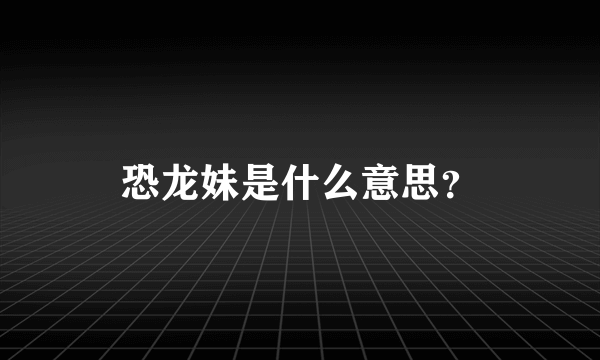 恐龙妹是什么意思？