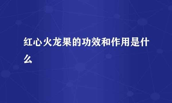 红心火龙果的功效和作用是什么