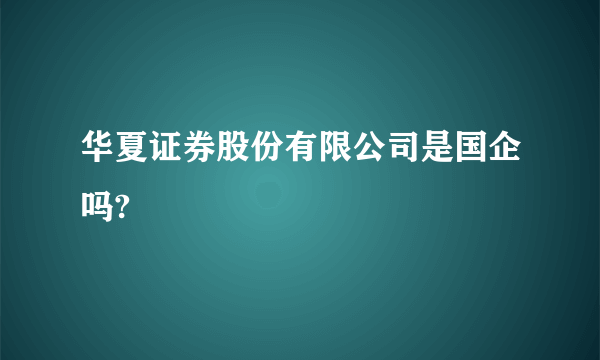 华夏证券股份有限公司是国企吗?