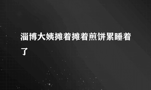 淄博大姨摊着摊着煎饼累睡着了